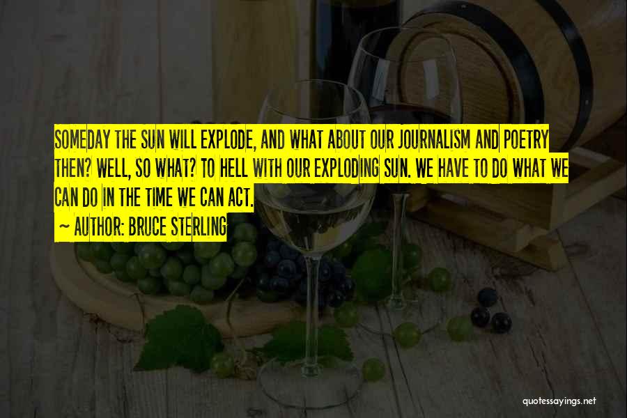 Bruce Sterling Quotes: Someday The Sun Will Explode, And What About Our Journalism And Poetry Then? Well, So What? To Hell With Our