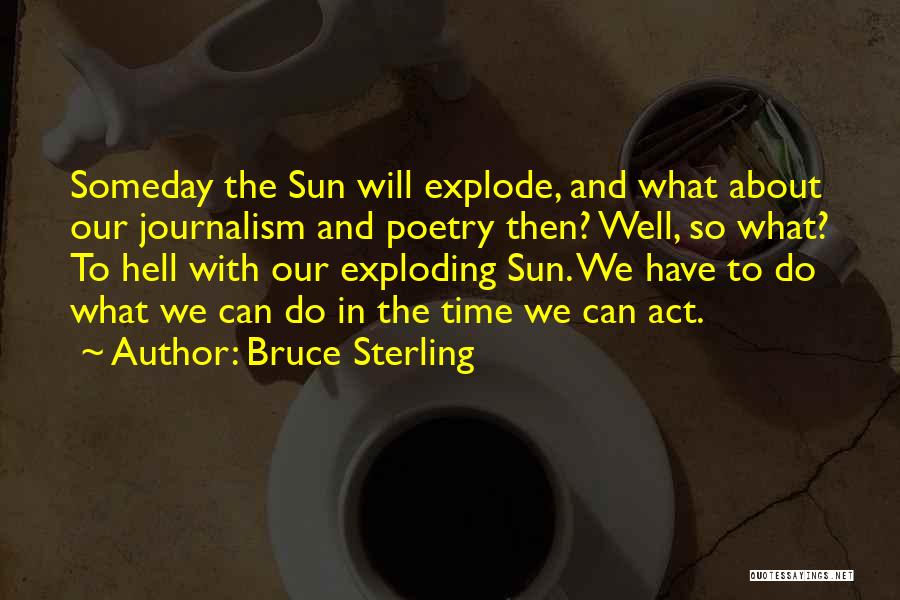 Bruce Sterling Quotes: Someday The Sun Will Explode, And What About Our Journalism And Poetry Then? Well, So What? To Hell With Our