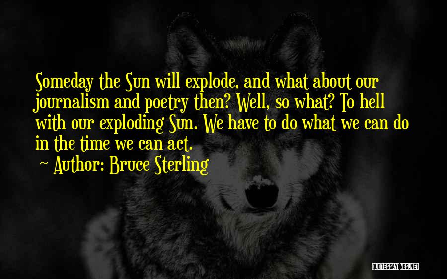 Bruce Sterling Quotes: Someday The Sun Will Explode, And What About Our Journalism And Poetry Then? Well, So What? To Hell With Our