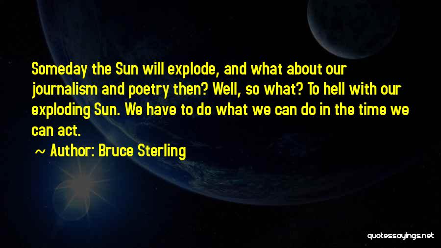 Bruce Sterling Quotes: Someday The Sun Will Explode, And What About Our Journalism And Poetry Then? Well, So What? To Hell With Our