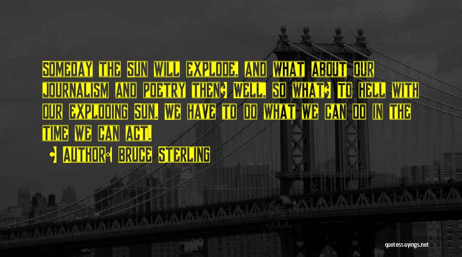 Bruce Sterling Quotes: Someday The Sun Will Explode, And What About Our Journalism And Poetry Then? Well, So What? To Hell With Our