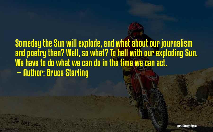 Bruce Sterling Quotes: Someday The Sun Will Explode, And What About Our Journalism And Poetry Then? Well, So What? To Hell With Our