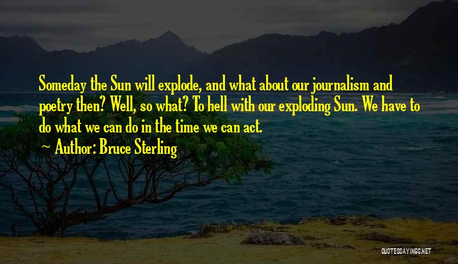 Bruce Sterling Quotes: Someday The Sun Will Explode, And What About Our Journalism And Poetry Then? Well, So What? To Hell With Our