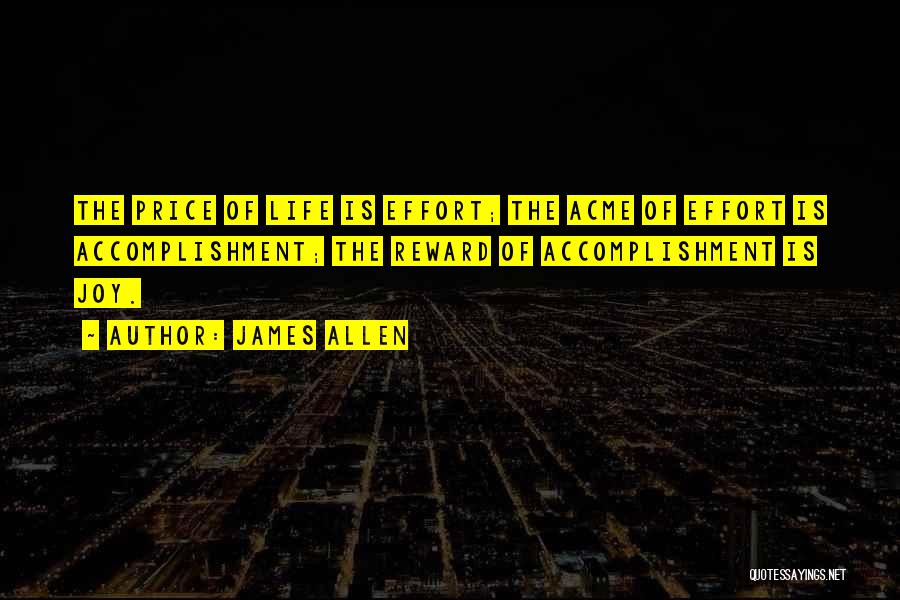 James Allen Quotes: The Price Of Life Is Effort; The Acme Of Effort Is Accomplishment; The Reward Of Accomplishment Is Joy.