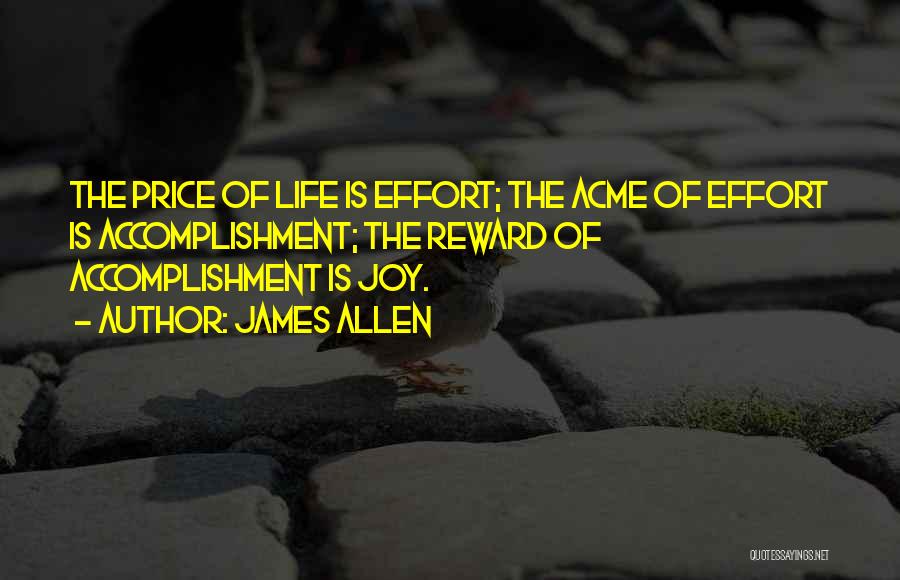 James Allen Quotes: The Price Of Life Is Effort; The Acme Of Effort Is Accomplishment; The Reward Of Accomplishment Is Joy.
