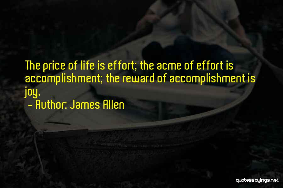 James Allen Quotes: The Price Of Life Is Effort; The Acme Of Effort Is Accomplishment; The Reward Of Accomplishment Is Joy.