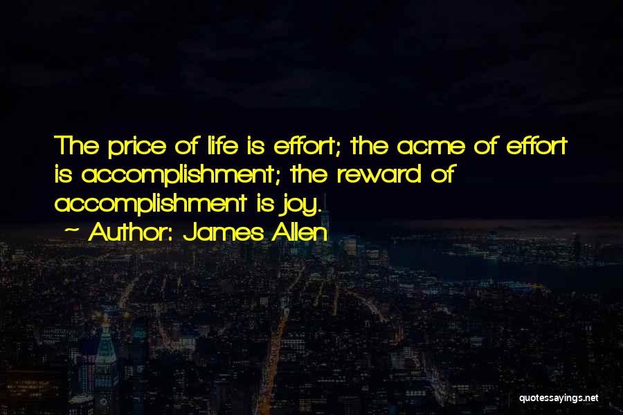 James Allen Quotes: The Price Of Life Is Effort; The Acme Of Effort Is Accomplishment; The Reward Of Accomplishment Is Joy.