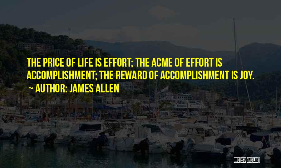 James Allen Quotes: The Price Of Life Is Effort; The Acme Of Effort Is Accomplishment; The Reward Of Accomplishment Is Joy.
