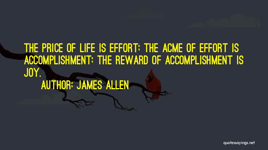 James Allen Quotes: The Price Of Life Is Effort; The Acme Of Effort Is Accomplishment; The Reward Of Accomplishment Is Joy.