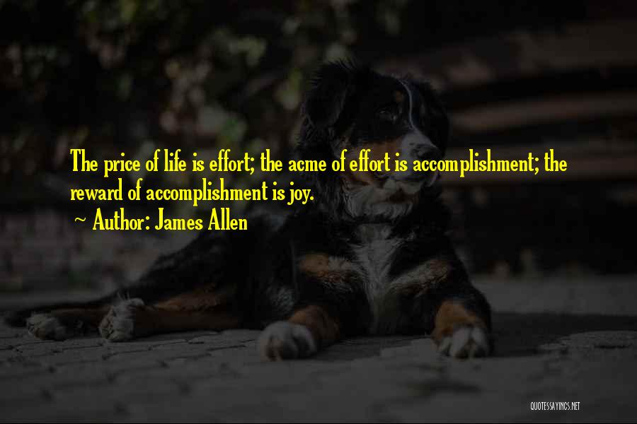James Allen Quotes: The Price Of Life Is Effort; The Acme Of Effort Is Accomplishment; The Reward Of Accomplishment Is Joy.