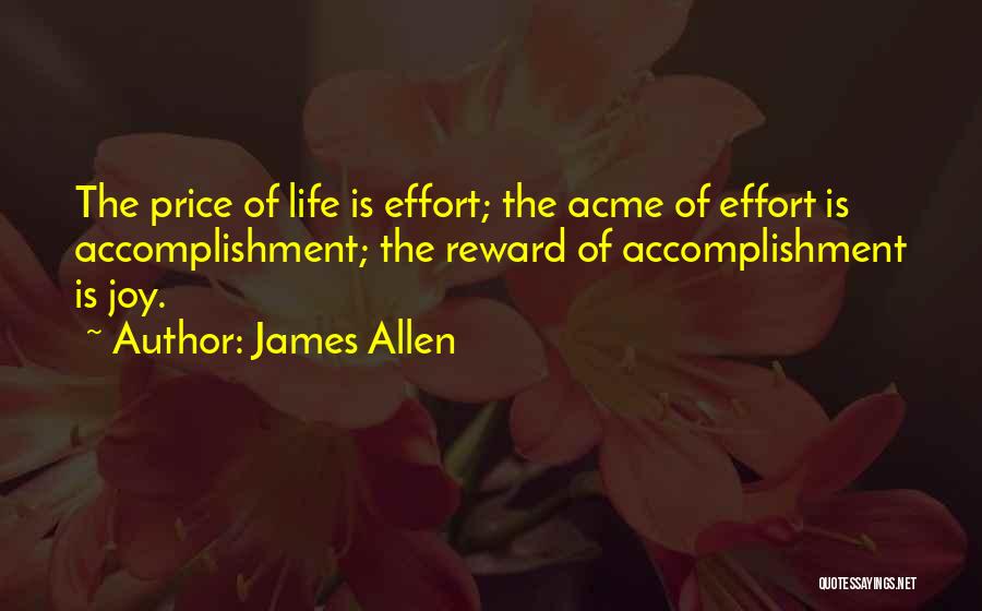 James Allen Quotes: The Price Of Life Is Effort; The Acme Of Effort Is Accomplishment; The Reward Of Accomplishment Is Joy.