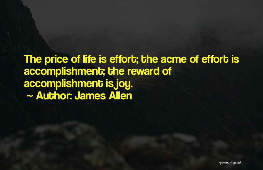James Allen Quotes: The Price Of Life Is Effort; The Acme Of Effort Is Accomplishment; The Reward Of Accomplishment Is Joy.