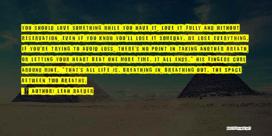 Leah Raeder Quotes: You Should Love Something While You Have It, Love It Fully And Without Reservation, Even If You Know You'll Lose