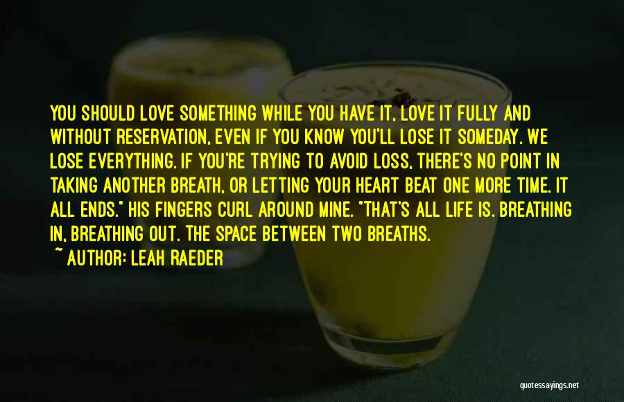 Leah Raeder Quotes: You Should Love Something While You Have It, Love It Fully And Without Reservation, Even If You Know You'll Lose