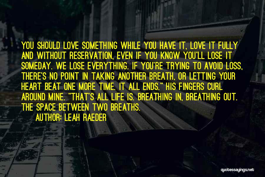 Leah Raeder Quotes: You Should Love Something While You Have It, Love It Fully And Without Reservation, Even If You Know You'll Lose