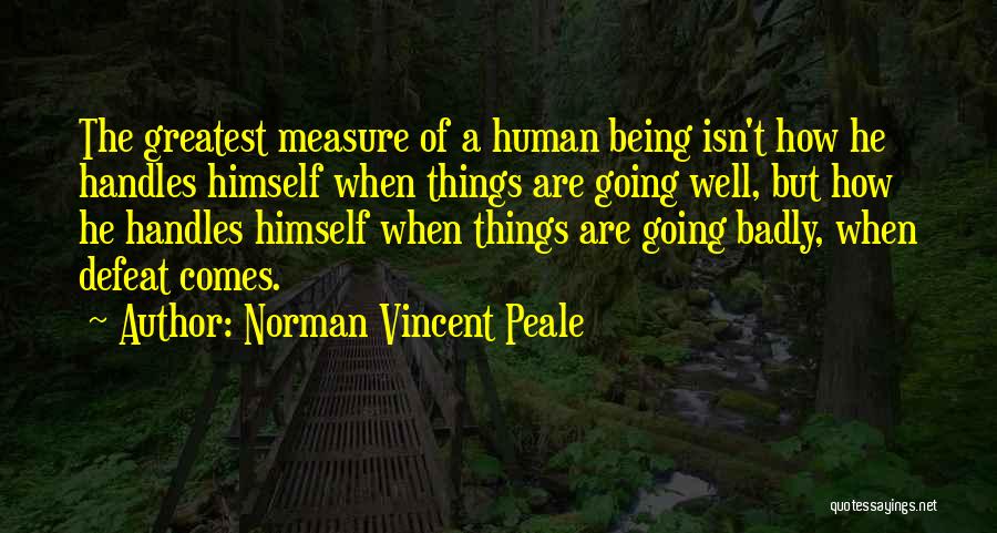 Norman Vincent Peale Quotes: The Greatest Measure Of A Human Being Isn't How He Handles Himself When Things Are Going Well, But How He