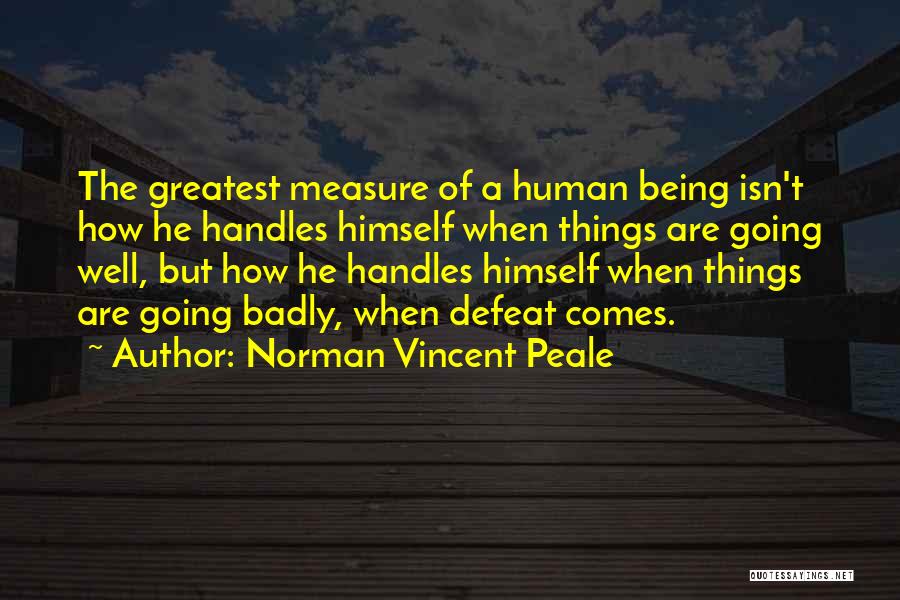 Norman Vincent Peale Quotes: The Greatest Measure Of A Human Being Isn't How He Handles Himself When Things Are Going Well, But How He