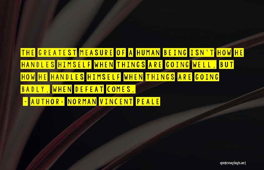 Norman Vincent Peale Quotes: The Greatest Measure Of A Human Being Isn't How He Handles Himself When Things Are Going Well, But How He