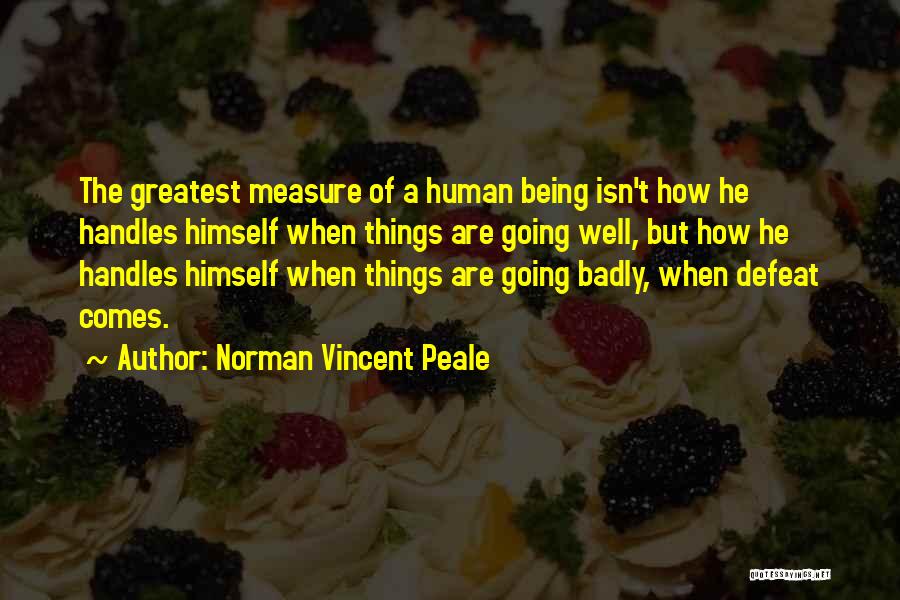 Norman Vincent Peale Quotes: The Greatest Measure Of A Human Being Isn't How He Handles Himself When Things Are Going Well, But How He