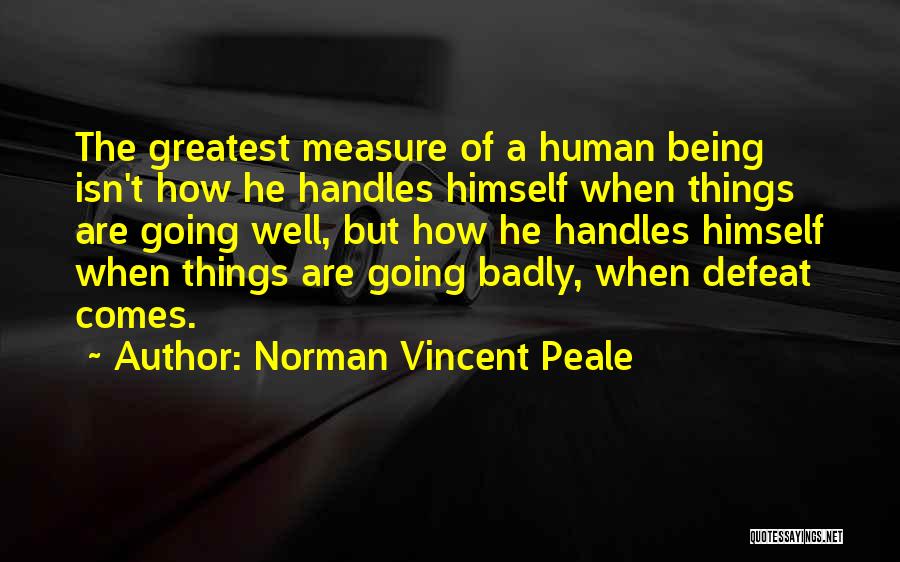 Norman Vincent Peale Quotes: The Greatest Measure Of A Human Being Isn't How He Handles Himself When Things Are Going Well, But How He