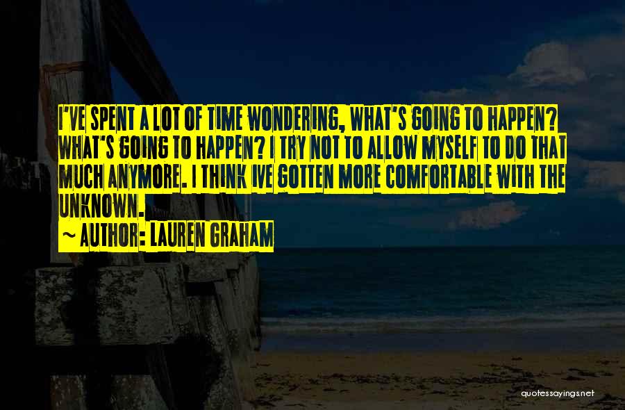 Lauren Graham Quotes: I've Spent A Lot Of Time Wondering, What's Going To Happen? What's Going To Happen? I Try Not To Allow