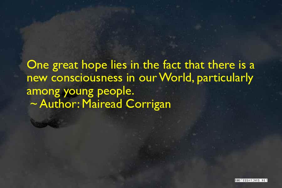Mairead Corrigan Quotes: One Great Hope Lies In The Fact That There Is A New Consciousness In Our World, Particularly Among Young People.