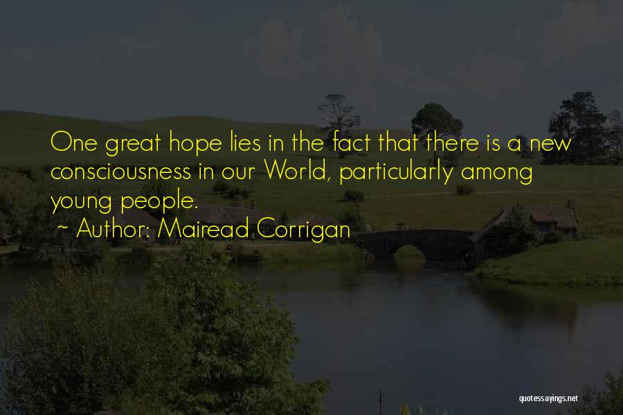 Mairead Corrigan Quotes: One Great Hope Lies In The Fact That There Is A New Consciousness In Our World, Particularly Among Young People.