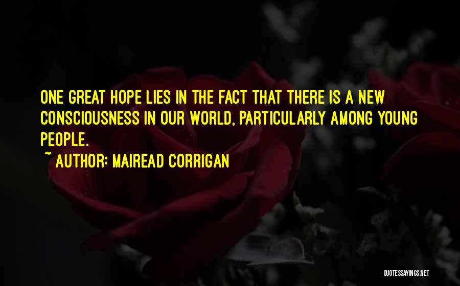 Mairead Corrigan Quotes: One Great Hope Lies In The Fact That There Is A New Consciousness In Our World, Particularly Among Young People.
