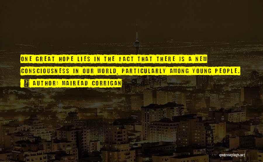 Mairead Corrigan Quotes: One Great Hope Lies In The Fact That There Is A New Consciousness In Our World, Particularly Among Young People.