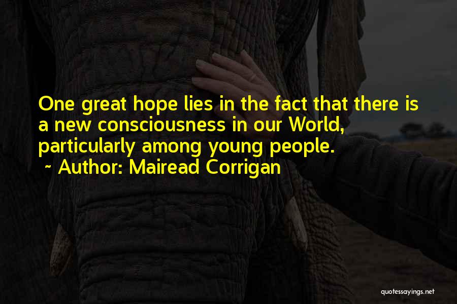 Mairead Corrigan Quotes: One Great Hope Lies In The Fact That There Is A New Consciousness In Our World, Particularly Among Young People.