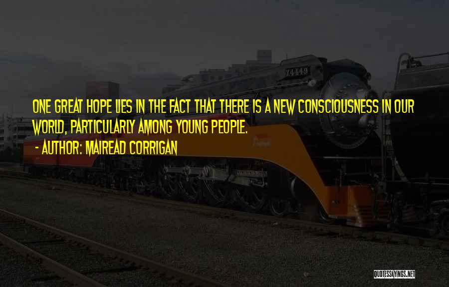 Mairead Corrigan Quotes: One Great Hope Lies In The Fact That There Is A New Consciousness In Our World, Particularly Among Young People.