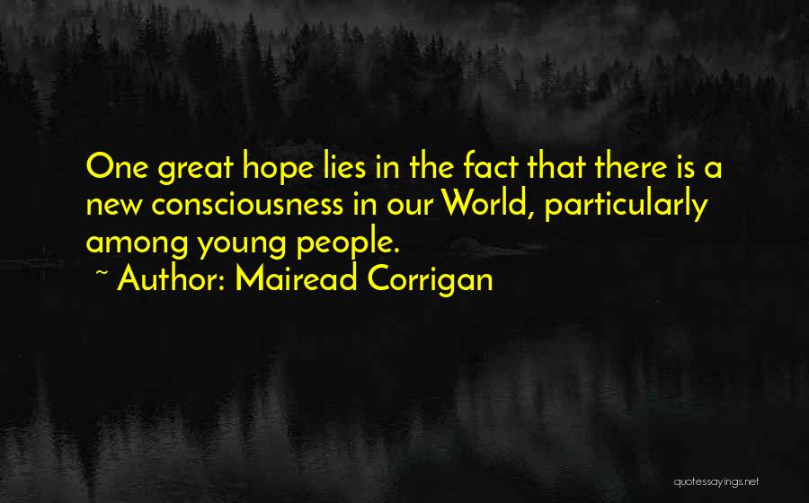 Mairead Corrigan Quotes: One Great Hope Lies In The Fact That There Is A New Consciousness In Our World, Particularly Among Young People.