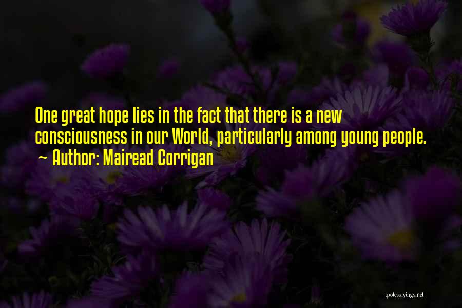 Mairead Corrigan Quotes: One Great Hope Lies In The Fact That There Is A New Consciousness In Our World, Particularly Among Young People.