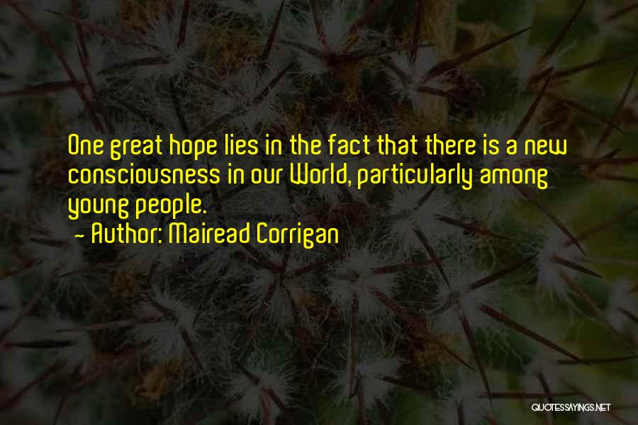 Mairead Corrigan Quotes: One Great Hope Lies In The Fact That There Is A New Consciousness In Our World, Particularly Among Young People.