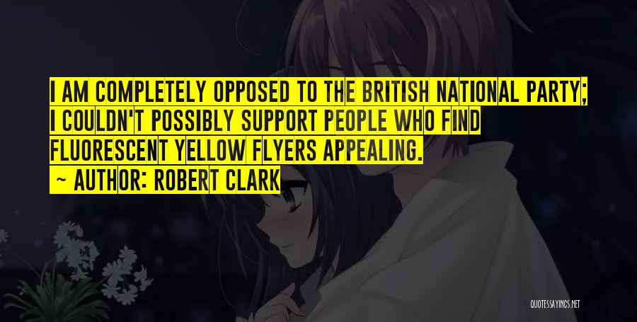 Robert Clark Quotes: I Am Completely Opposed To The British National Party; I Couldn't Possibly Support People Who Find Fluorescent Yellow Flyers Appealing.