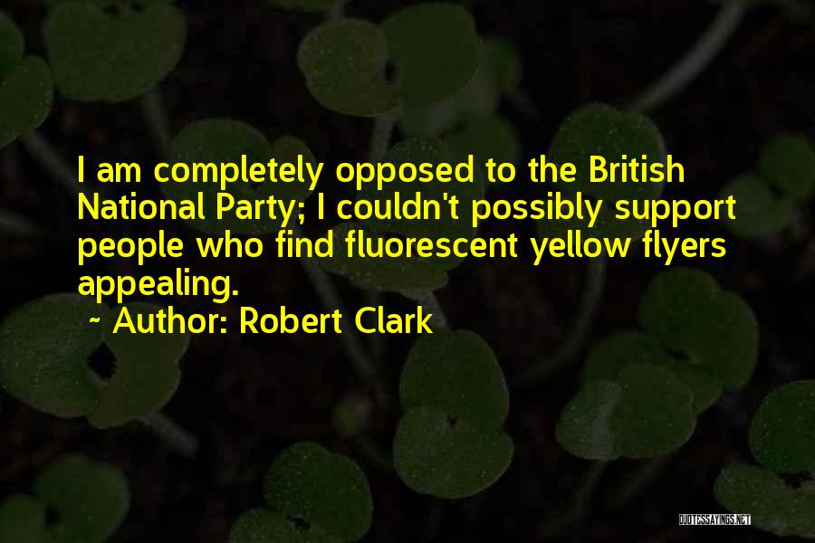Robert Clark Quotes: I Am Completely Opposed To The British National Party; I Couldn't Possibly Support People Who Find Fluorescent Yellow Flyers Appealing.