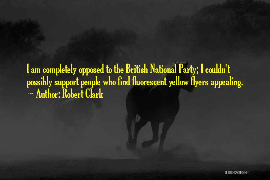 Robert Clark Quotes: I Am Completely Opposed To The British National Party; I Couldn't Possibly Support People Who Find Fluorescent Yellow Flyers Appealing.