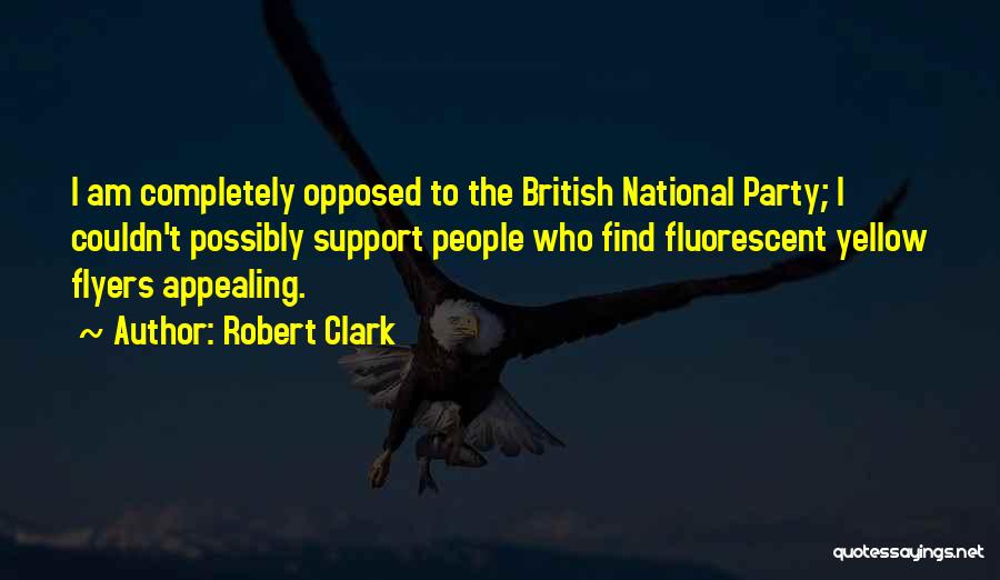 Robert Clark Quotes: I Am Completely Opposed To The British National Party; I Couldn't Possibly Support People Who Find Fluorescent Yellow Flyers Appealing.