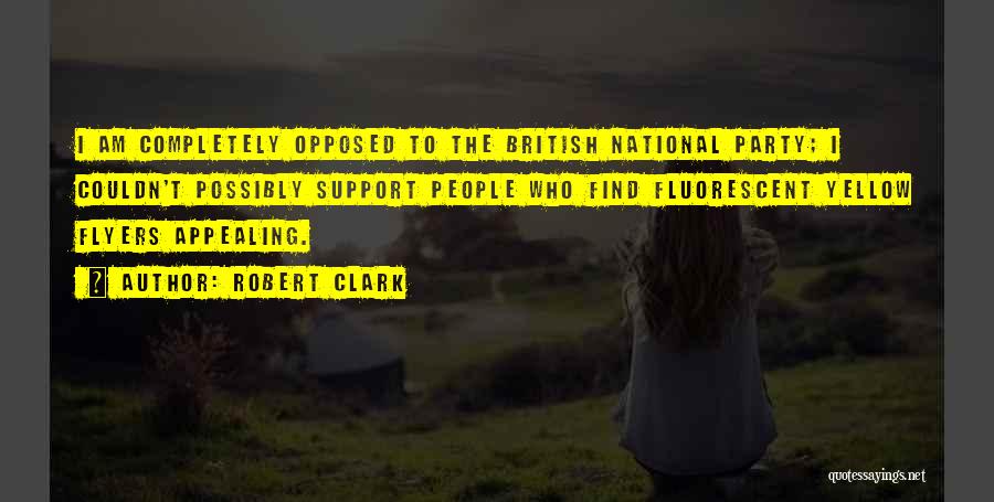 Robert Clark Quotes: I Am Completely Opposed To The British National Party; I Couldn't Possibly Support People Who Find Fluorescent Yellow Flyers Appealing.