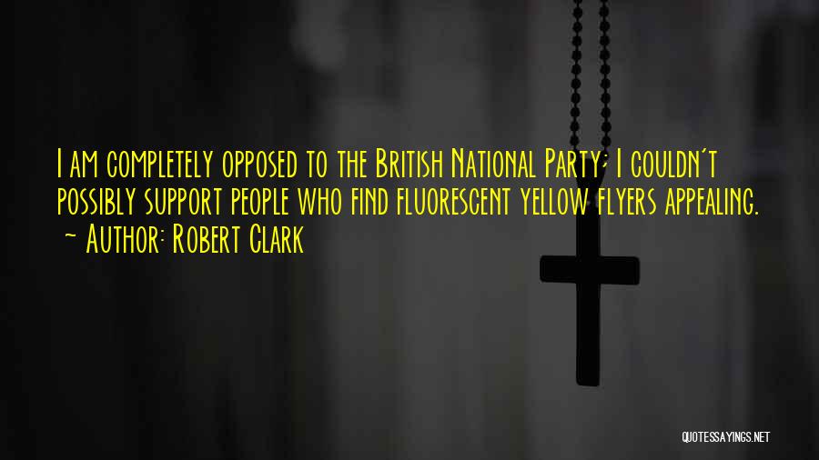 Robert Clark Quotes: I Am Completely Opposed To The British National Party; I Couldn't Possibly Support People Who Find Fluorescent Yellow Flyers Appealing.