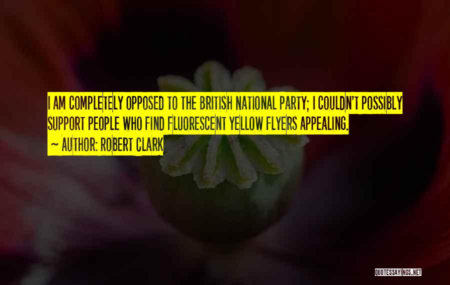 Robert Clark Quotes: I Am Completely Opposed To The British National Party; I Couldn't Possibly Support People Who Find Fluorescent Yellow Flyers Appealing.