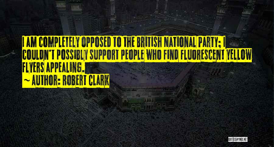 Robert Clark Quotes: I Am Completely Opposed To The British National Party; I Couldn't Possibly Support People Who Find Fluorescent Yellow Flyers Appealing.