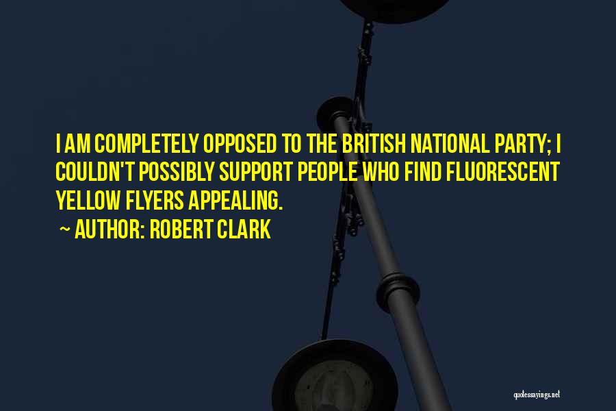 Robert Clark Quotes: I Am Completely Opposed To The British National Party; I Couldn't Possibly Support People Who Find Fluorescent Yellow Flyers Appealing.