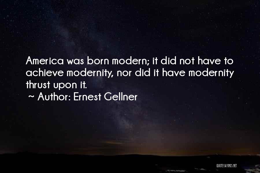 Ernest Gellner Quotes: America Was Born Modern; It Did Not Have To Achieve Modernity, Nor Did It Have Modernity Thrust Upon It.