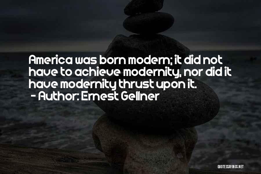 Ernest Gellner Quotes: America Was Born Modern; It Did Not Have To Achieve Modernity, Nor Did It Have Modernity Thrust Upon It.