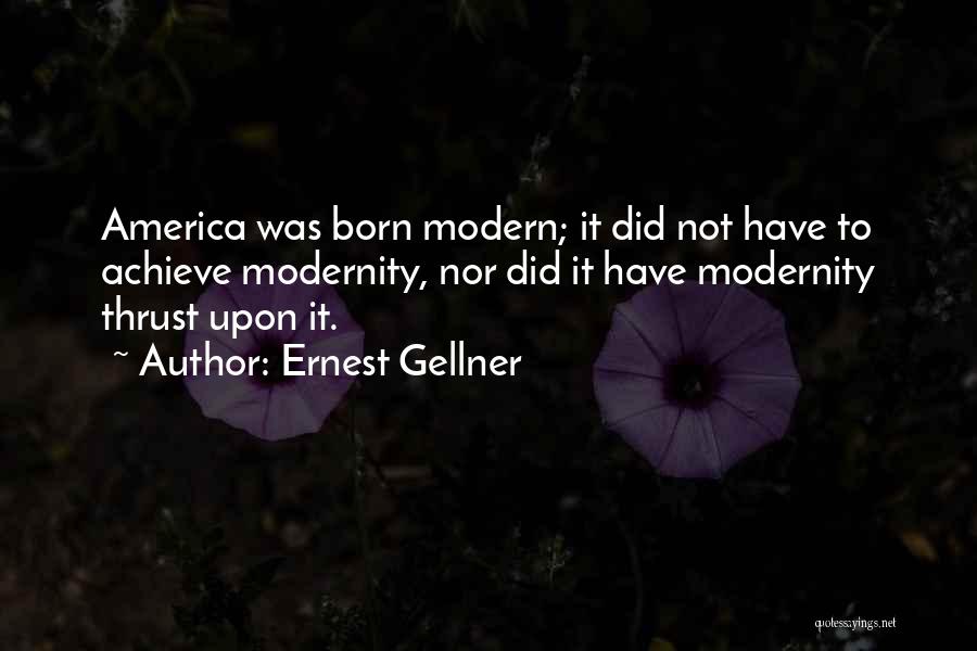 Ernest Gellner Quotes: America Was Born Modern; It Did Not Have To Achieve Modernity, Nor Did It Have Modernity Thrust Upon It.