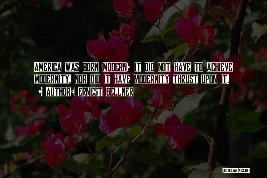 Ernest Gellner Quotes: America Was Born Modern; It Did Not Have To Achieve Modernity, Nor Did It Have Modernity Thrust Upon It.