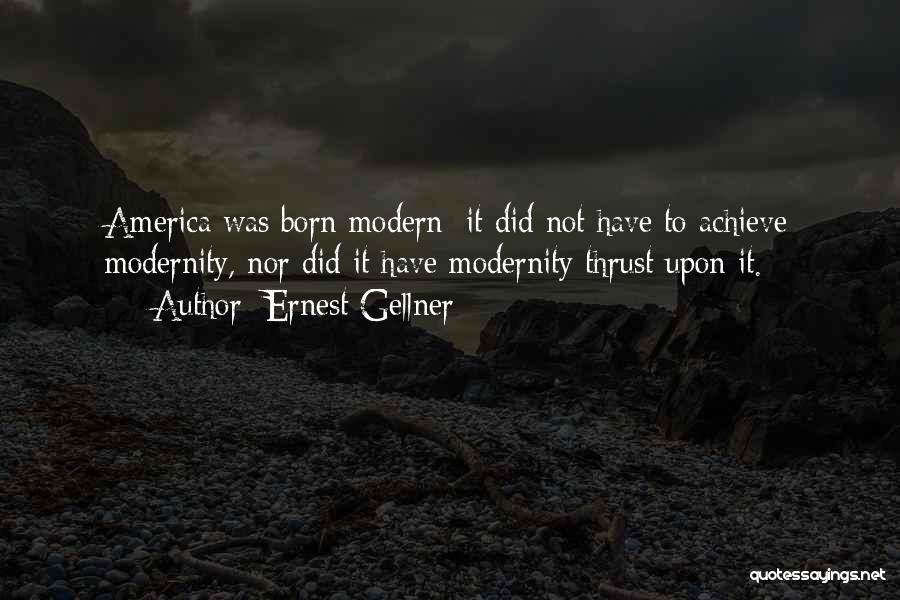 Ernest Gellner Quotes: America Was Born Modern; It Did Not Have To Achieve Modernity, Nor Did It Have Modernity Thrust Upon It.