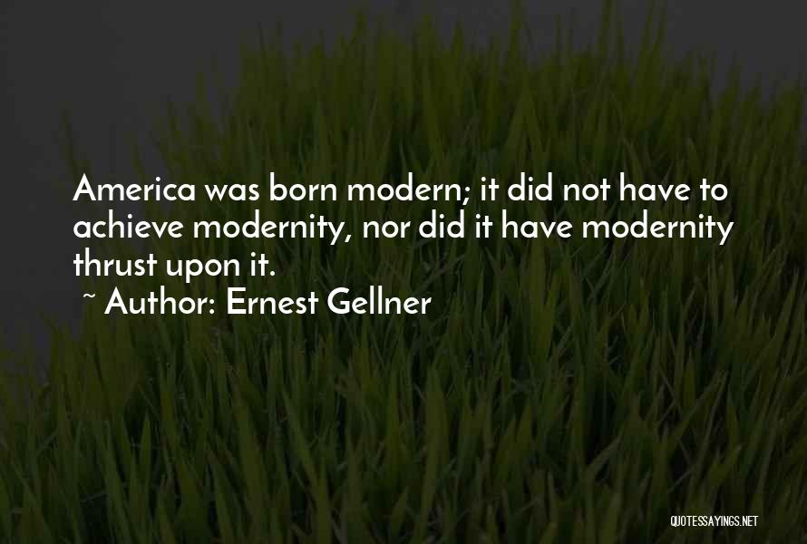 Ernest Gellner Quotes: America Was Born Modern; It Did Not Have To Achieve Modernity, Nor Did It Have Modernity Thrust Upon It.