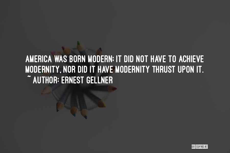 Ernest Gellner Quotes: America Was Born Modern; It Did Not Have To Achieve Modernity, Nor Did It Have Modernity Thrust Upon It.